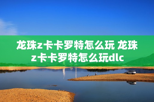 龙珠z卡卡罗特怎么玩 龙珠z卡卡罗特怎么玩dlc