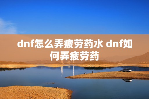 dnf怎么弄疲劳药水 dnf如何弄疲劳药