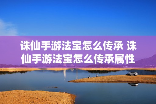 诛仙手游法宝怎么传承 诛仙手游法宝怎么传承属性