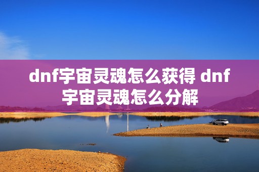 dnf宇宙灵魂怎么获得 dnf宇宙灵魂怎么分解