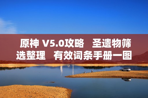  原神 V5.0攻略圣遗物筛选整理有效词条手册一图流