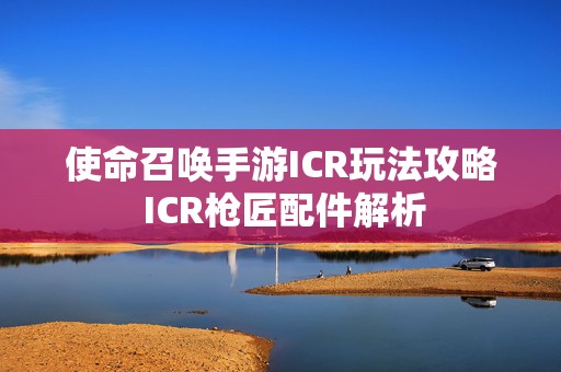 使命召唤手游ICR玩法攻略 ICR枪匠配件解析