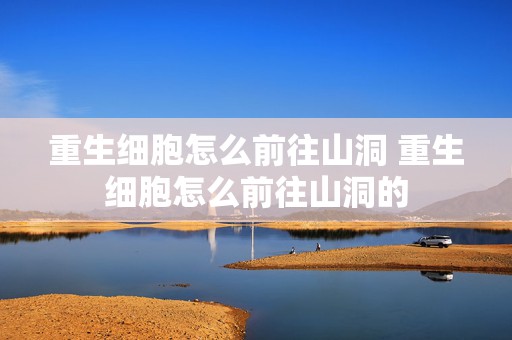 重生细胞怎么前往山洞 重生细胞怎么前往山洞的