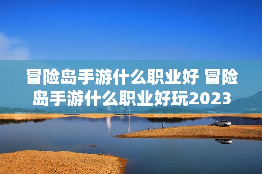 冒险岛手游什么职业好 冒险岛手游什么职业好玩2023