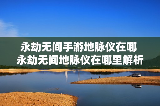 永劫无间手游地脉仪在哪 永劫无间地脉仪在哪里解析