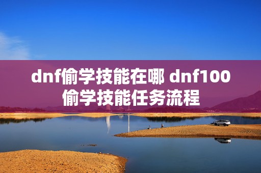 dnf偷学技能在哪 dnf100偷学技能任务流程