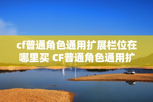 cf普通角色通用扩展栏位在哪里买 CF普通角色通用扩展栏