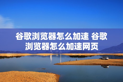 谷歌浏览器怎么加速 谷歌浏览器怎么加速网页