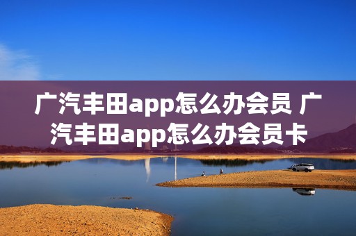 广汽丰田app怎么办会员 广汽丰田app怎么办会员卡