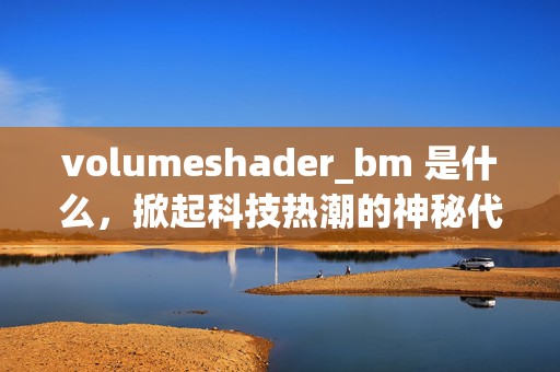 volumeshader_bm 是什么，掀起科技热潮的神秘代码