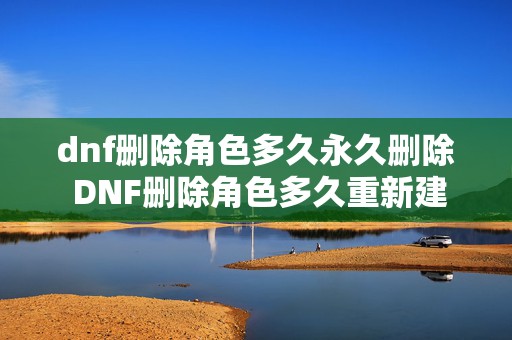 dnf删除角色多久永久删除 DNF删除角色多久重新建立角色