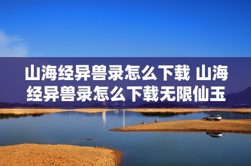 山海经异兽录怎么下载 山海经异兽录怎么下载无限仙玉版