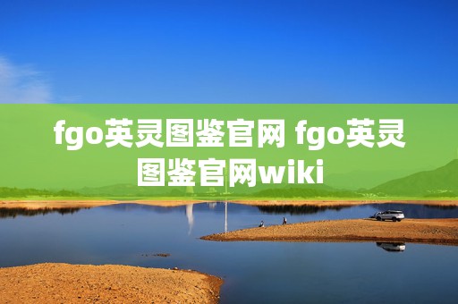 fgo英灵图鉴官网 fgo英灵图鉴官网wiki