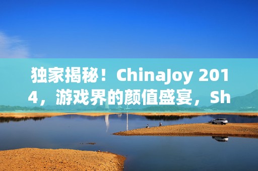 独家揭秘！ChinaJoy 2014，游戏界的颜值盛宴，Show Girl风采大赏提前看！