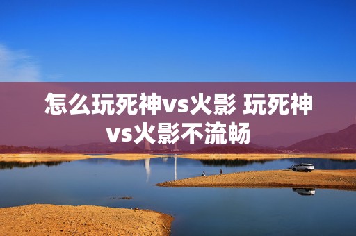 怎么玩死神vs火影 玩死神vs火影不流畅