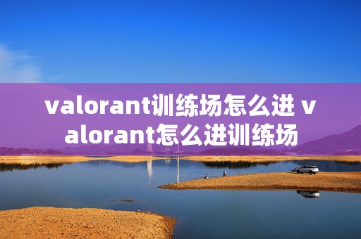 valorant训练场怎么进 valorant怎么进训练场