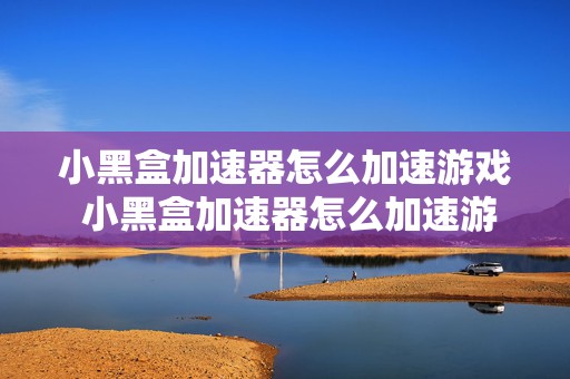 小黑盒加速器怎么加速游戏 小黑盒加速器怎么加速游戏视频