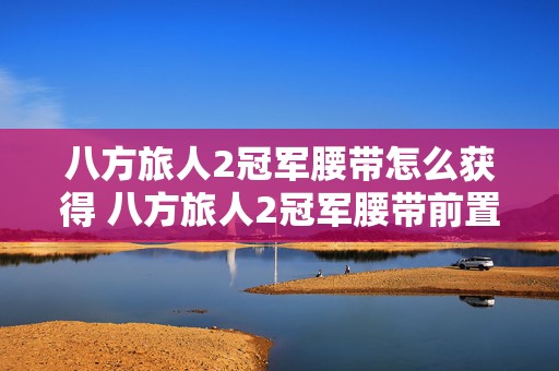 八方旅人2冠军腰带怎么获得 八方旅人2冠军腰带前置任务