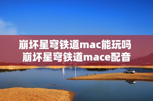 崩坏星穹铁道mac能玩吗 崩坏星穹铁道mace配音