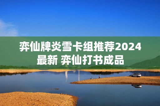 弈仙牌炎雪卡组推荐2024最新 弈仙打书成品