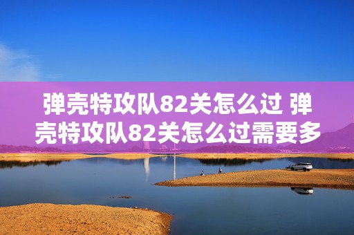 弹壳特攻队82关怎么过 弹壳特攻队82关怎么过需要多少战力