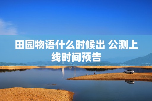 田园物语什么时候出 公测上线时间预告