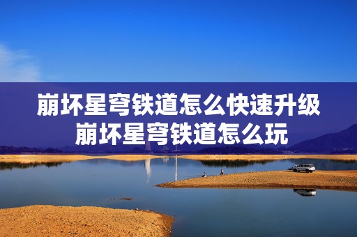 崩坏星穹铁道怎么快速升级 崩坏星穹铁道怎么玩