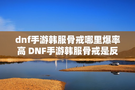 dnf手游韩服骨戒哪里爆率高 DNF手游韩服骨戒是反击伤害