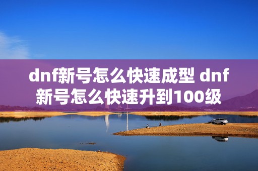 dnf新号怎么快速成型 dnf新号怎么快速升到100级