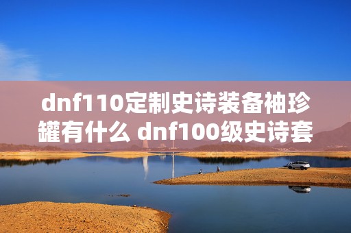 dnf110定制史诗装备袖珍罐有什么 dnf100级史诗套装3部位自选礼盒