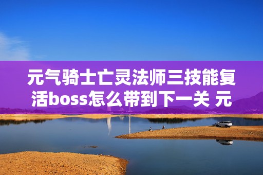 元气骑士亡灵法师三技能复活boss怎么带到下一关 元气骑士亡灵法师技能升级效果