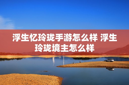 浮生忆玲珑手游怎么样 浮生玲珑境主怎么样