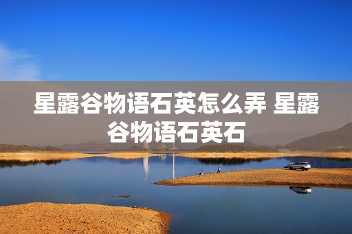 星露谷物语石英怎么弄 星露谷物语石英石