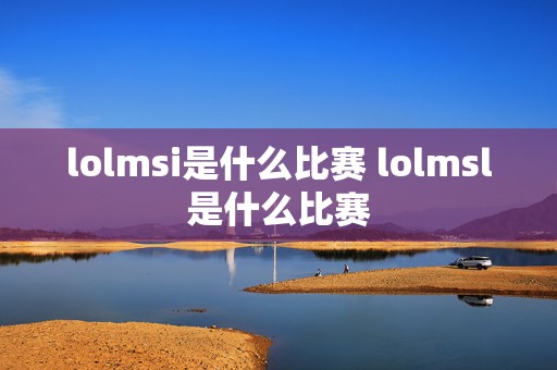 lolmsi是什么比赛 lolmsl是什么比赛