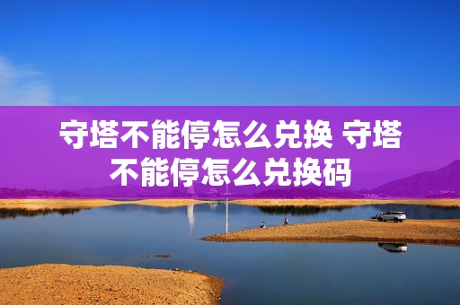 守塔不能停怎么兑换 守塔不能停怎么兑换码