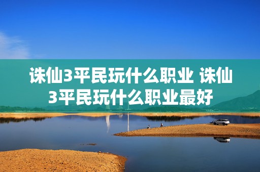 诛仙3平民玩什么职业 诛仙3平民玩什么职业最好