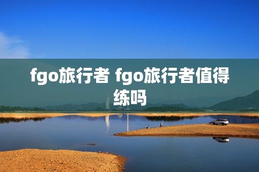 fgo旅行者 fgo旅行者值得练吗