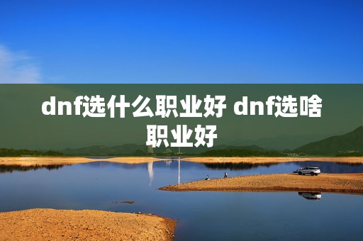 dnf选什么职业好 dnf选啥职业好