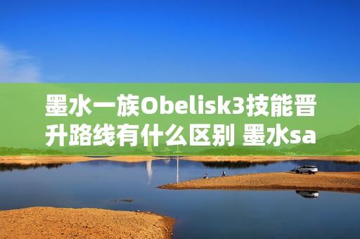 墨水一族Obelisk3技能晋升路线有什么区别 墨水sans第二阶段