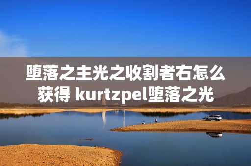 堕落之主光之收割者右怎么获得 kurtzpel堕落之光