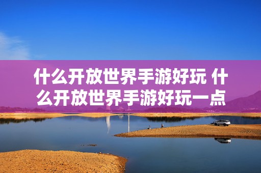 什么开放世界手游好玩 什么开放世界手游好玩一点