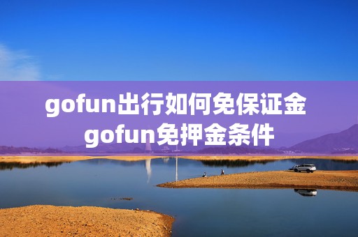 gofun出行如何免保证金 gofun免押金条件