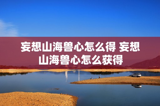 妄想山海兽心怎么得 妄想山海兽心怎么获得