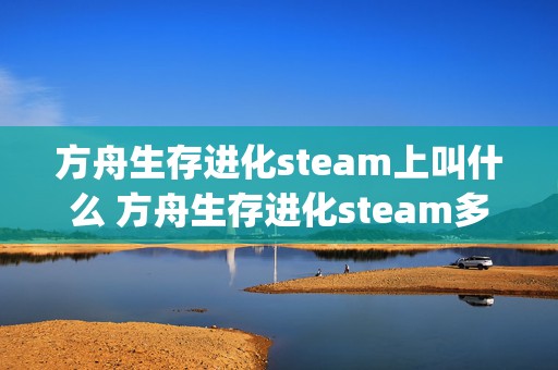 方舟生存进化steam上叫什么 方舟生存进化steam多少g