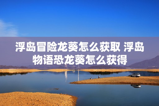 浮岛冒险龙葵怎么获取 浮岛物语恐龙葵怎么获得