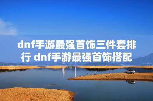 dnf手游最强首饰三件套排行 dnf手游最强首饰搭配