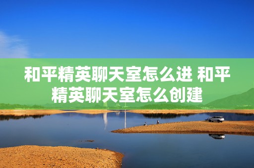 和平精英聊天室怎么进 和平精英聊天室怎么创建