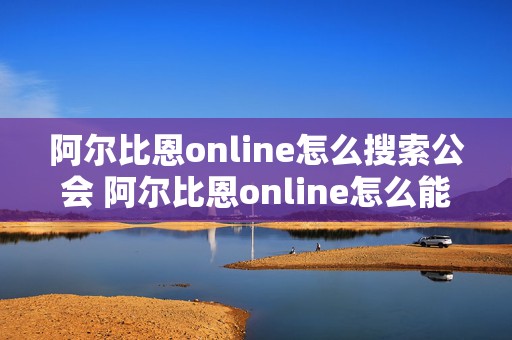 阿尔比恩online怎么搜索公会 阿尔比恩online怎么能装备更高的武器