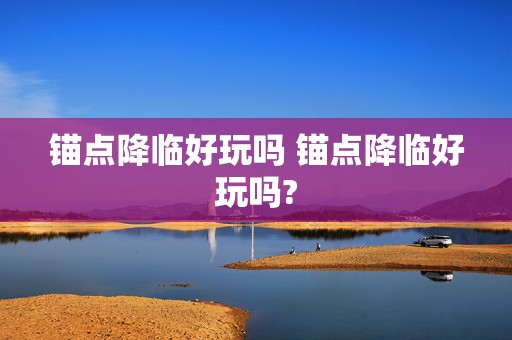 锚点降临好玩吗 锚点降临好玩吗?