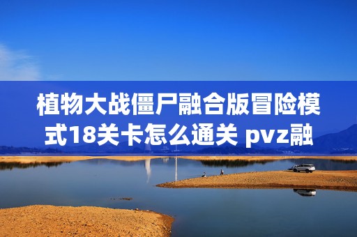 植物大战僵尸融合版冒险模式18关卡怎么通关 pvz融合版冒险模式18关玩法攻略